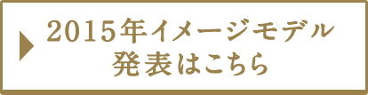 2015年イメージモデル発表はこちら！